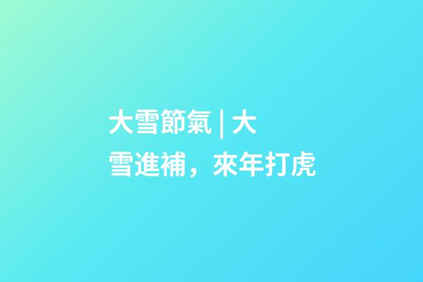 大雪節氣 | 大雪進補，來年打虎